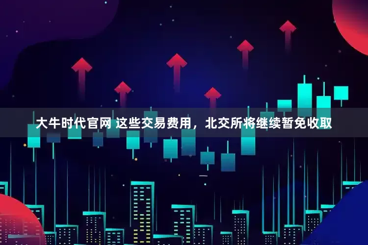 大牛时代官网 这些交易费用，北交所将继续暂免收取
