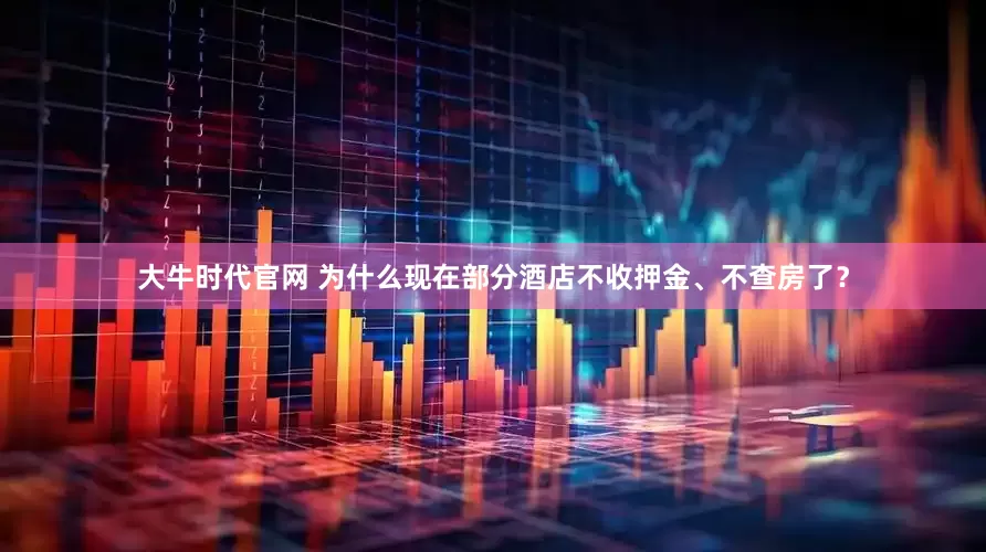 大牛时代官网 为什么现在部分酒店不收押金、不查房了？