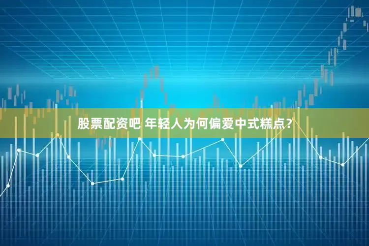 股票配资吧 年轻人为何偏爱中式糕点？
