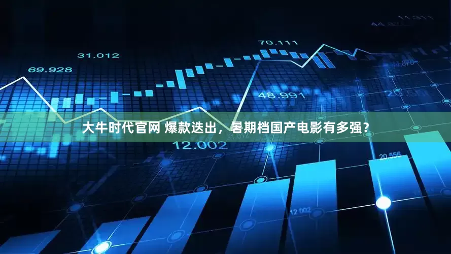 大牛时代官网 爆款迭出，暑期档国产电影有多强？