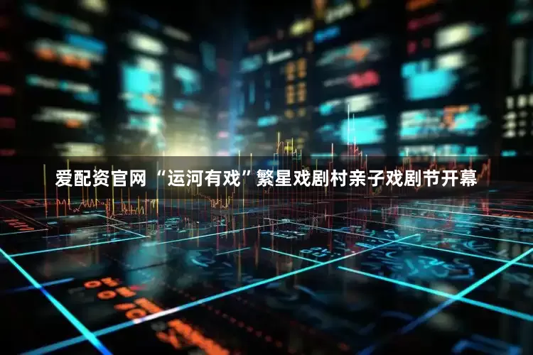 爱配资官网 “运河有戏”繁星戏剧村亲子戏剧节开幕