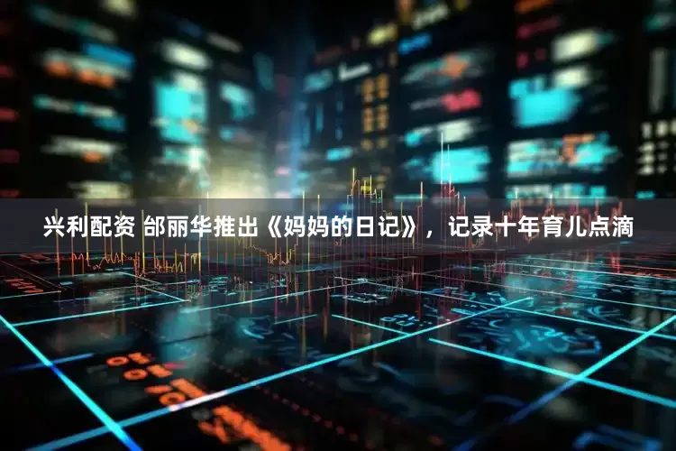兴利配资 邰丽华推出《妈妈的日记》，记录十年育儿点滴