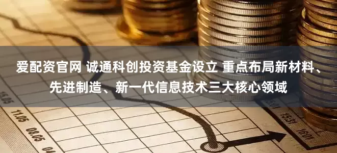 爱配资官网 诚通科创投资基金设立 重点布局新材料、先进制造、新一代信息技术三大核心领域
