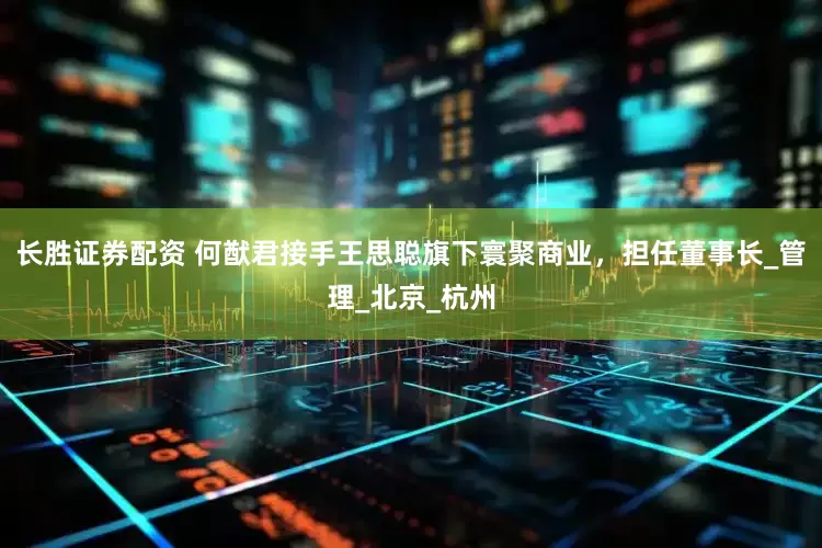 长胜证券配资 何猷君接手王思聪旗下寰聚商业，担任董事长_管理_北京_杭州