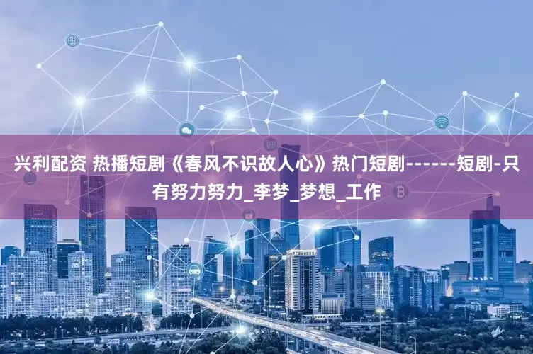 兴利配资 热播短剧《春风不识故人心》热门短剧------短剧-只有努力努力_李梦_梦想_工作