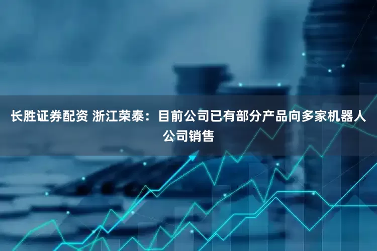 长胜证券配资 浙江荣泰：目前公司已有部分产品向多家机器人公司销售