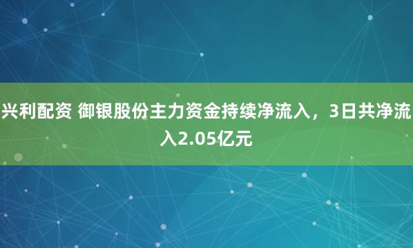 兴利配资 御银股份主力资金持续净流入，3日共净流入2.05亿元