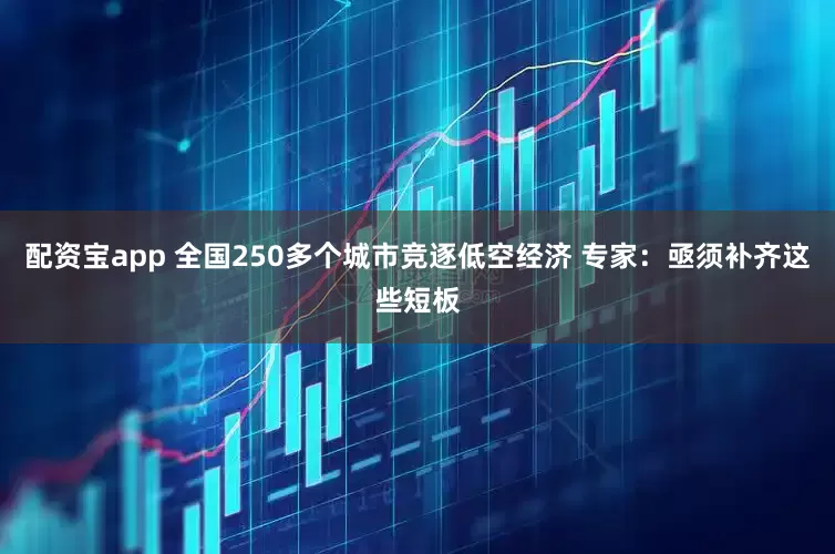 配资宝app 全国250多个城市竞逐低空经济 专家：亟须补齐这些短板