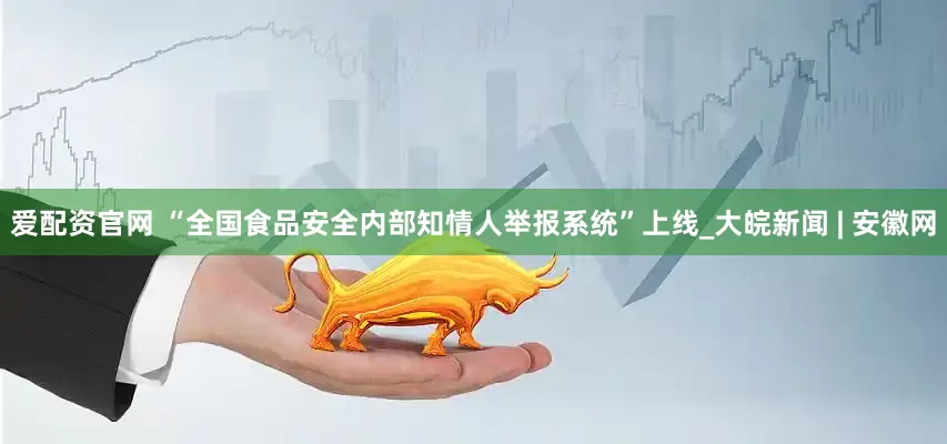 爱配资官网 “全国食品安全内部知情人举报系统”上线_大皖新闻 | 安徽网