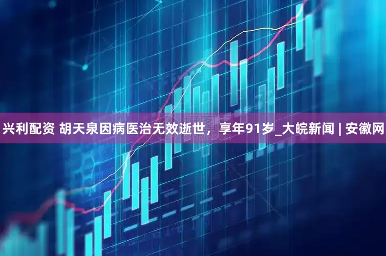 兴利配资 胡天泉因病医治无效逝世，享年91岁_大皖新闻 | 安徽网
