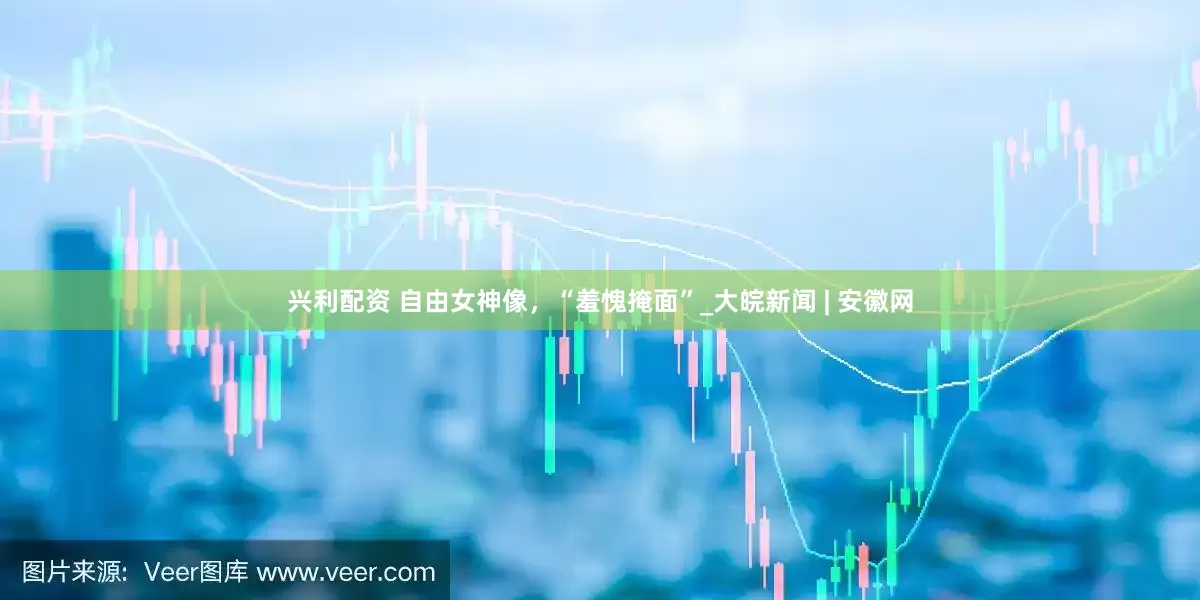 兴利配资 自由女神像，“羞愧掩面”_大皖新闻 | 安徽网