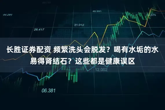 长胜证券配资 频繁洗头会脱发？喝有水垢的水易得肾结石？这些都是健康误区