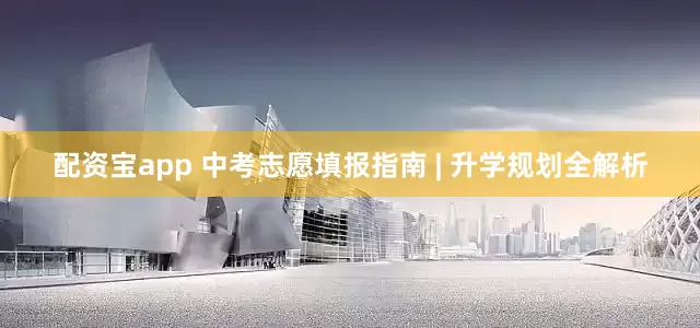 配资宝app 中考志愿填报指南 | 升学规划全解析