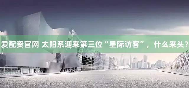 爱配资官网 太阳系迎来第三位“星际访客”，什么来头？