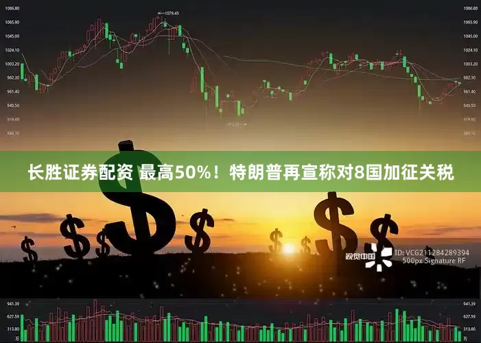 长胜证券配资 最高50%！特朗普再宣称对8国加征关税