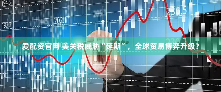 爱配资官网 美关税威胁“延期”，全球贸易博弈升级？