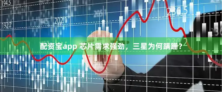 配资宝app 芯片需求强劲，三星为何蹒跚？