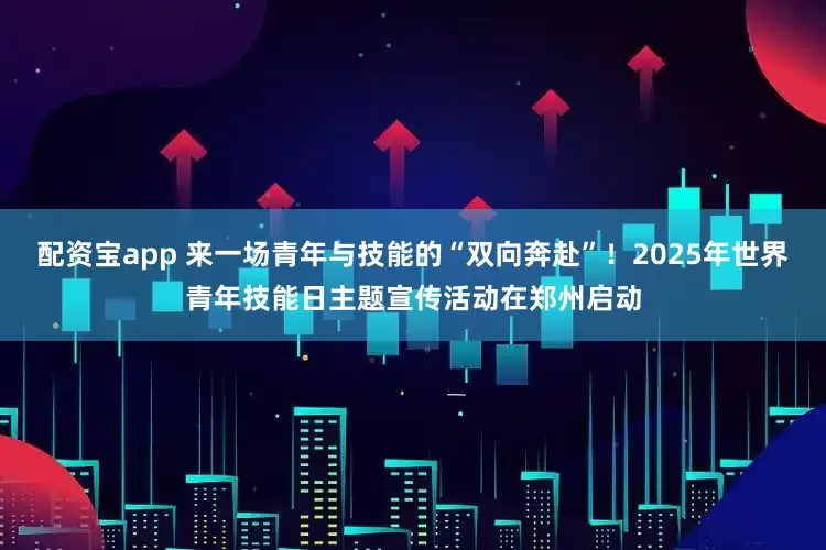配资宝app 来一场青年与技能的“双向奔赴”！2025年世界青年技能日主题宣传活动在郑州启动