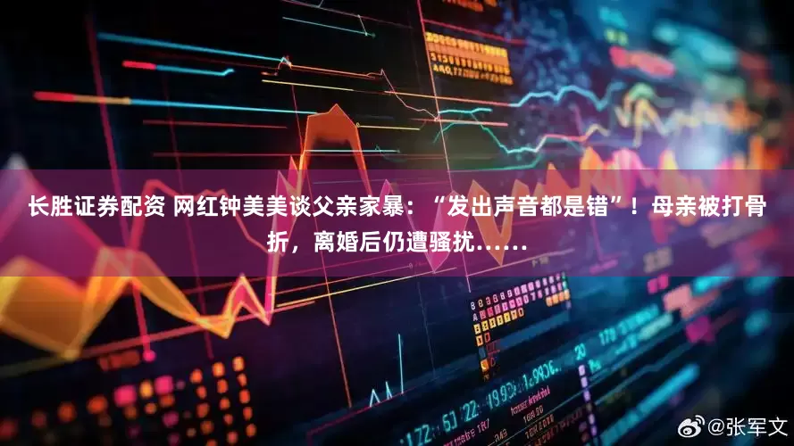 长胜证券配资 网红钟美美谈父亲家暴：“发出声音都是错”！母亲被打骨折，离婚后仍遭骚扰……