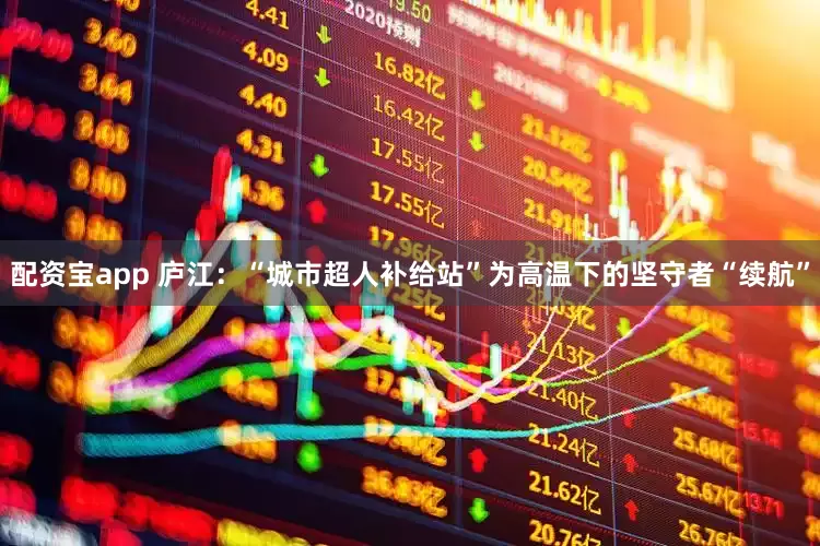 配资宝app 庐江：“城市超人补给站”为高温下的坚守者“续航”