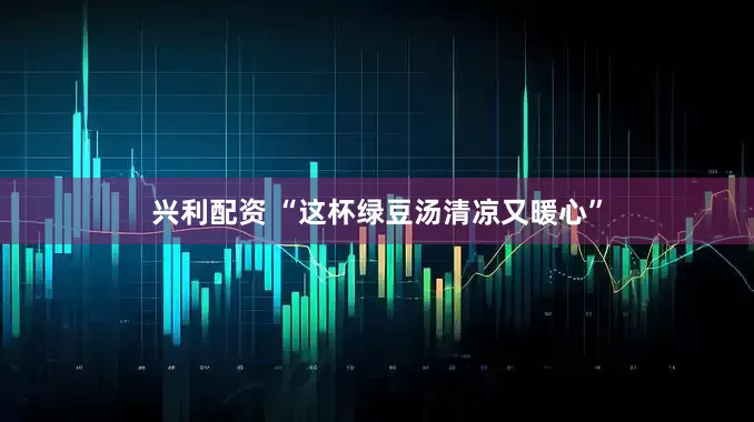 兴利配资 “这杯绿豆汤清凉又暖心”