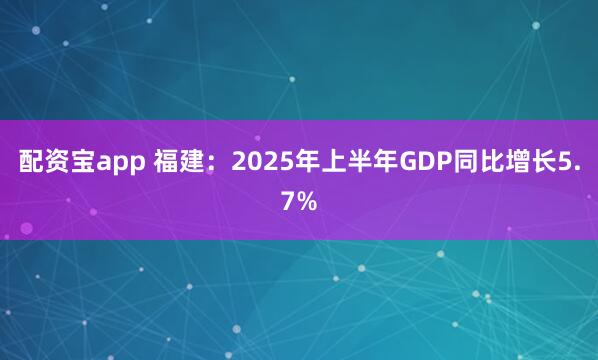 配资宝app 福建：2025年上半年GDP同比增长5.7%