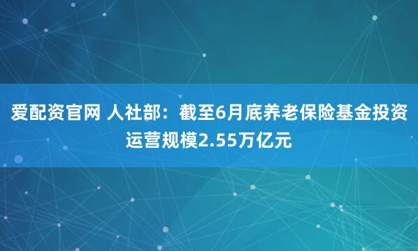 爱配资官网 人社部：截至6月底养老保险基金投资运营规模2.55万亿元