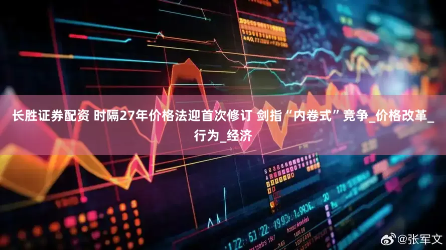 长胜证券配资 时隔27年价格法迎首次修订 剑指“内卷式”竞争_价格改革_行为_经济