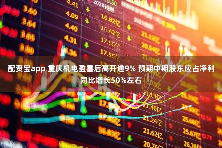 配资宝app 重庆机电盈喜后高开逾9% 预期中期股东应占净利同比增长50%左右