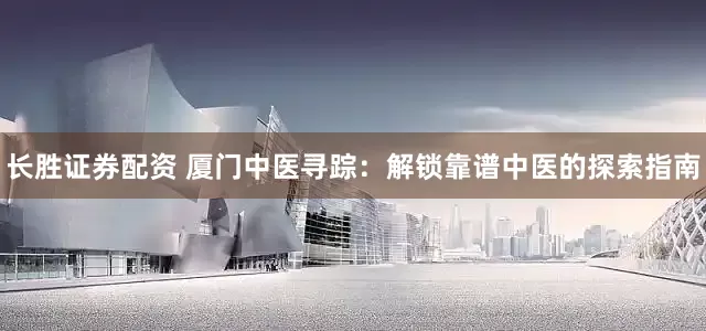 长胜证券配资 厦门中医寻踪：解锁靠谱中医的探索指南