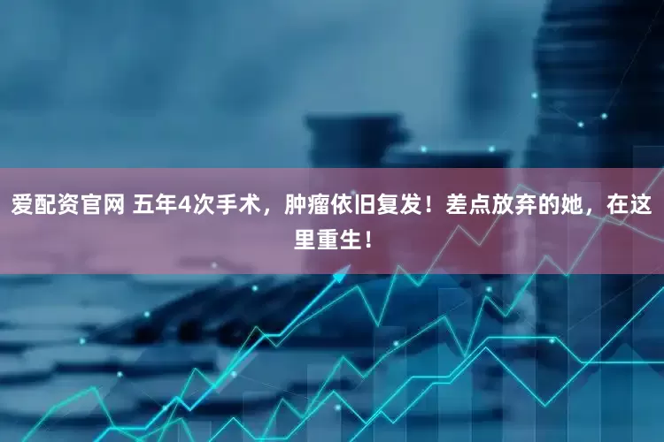 爱配资官网 五年4次手术，肿瘤依旧复发！差点放弃的她，在这里重生！