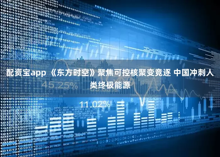 配资宝app 《东方时空》聚焦可控核聚变竞逐 中国冲刺人类终极能源
