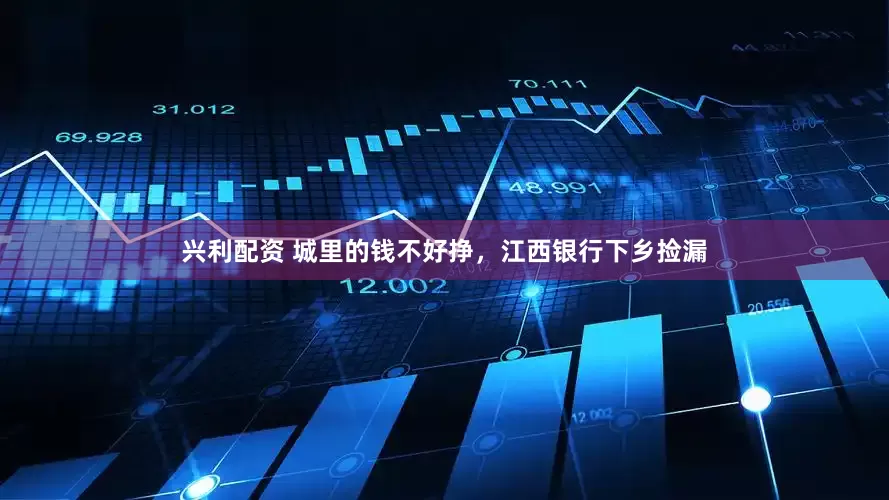 兴利配资 城里的钱不好挣，江西银行下乡捡漏