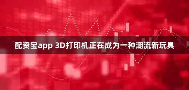 配资宝app 3D打印机正在成为一种潮流新玩具