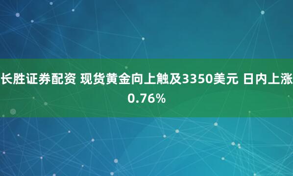 长胜证券配资 现货黄金向上触及3350美元 日内上涨0.76%