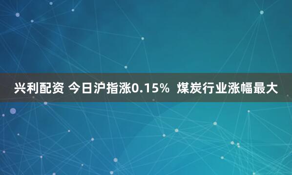 兴利配资 今日沪指涨0.15%  煤炭行业涨幅最大